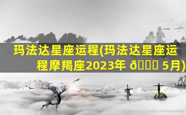 玛法达星座运程(玛法达星座运程摩羯座2023年 🕊 5月)